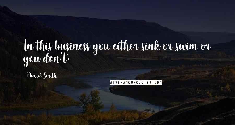 David Smith Quotes: In this business you either sink or swim or you don't.