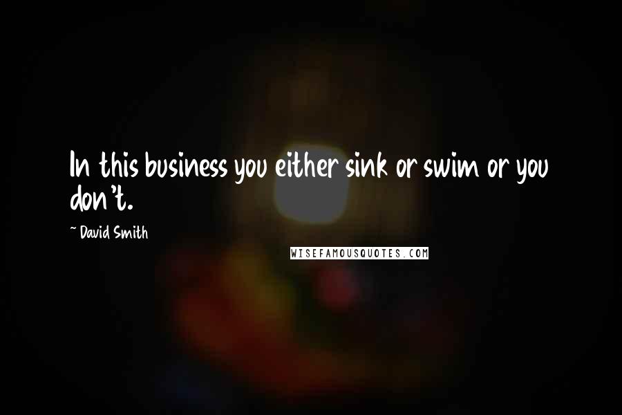 David Smith Quotes: In this business you either sink or swim or you don't.
