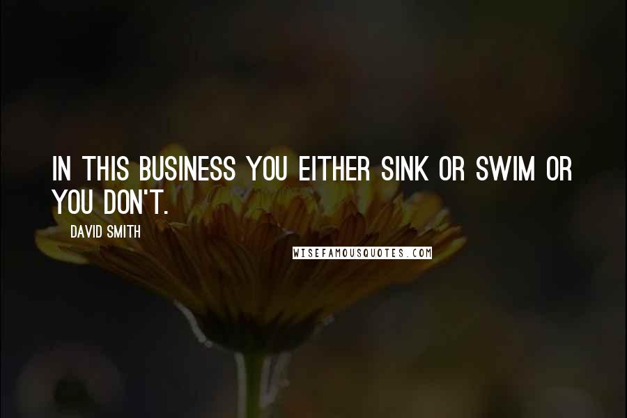 David Smith Quotes: In this business you either sink or swim or you don't.