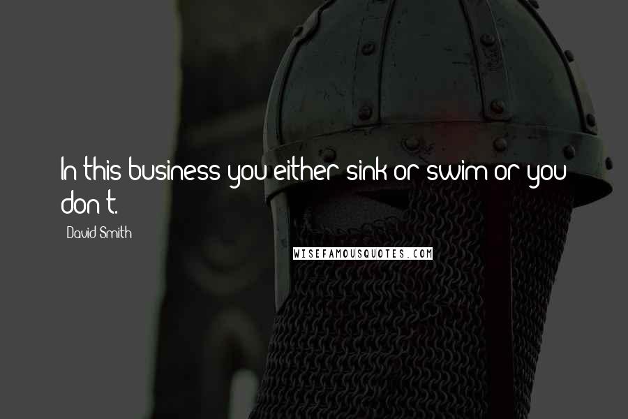 David Smith Quotes: In this business you either sink or swim or you don't.