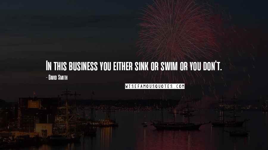 David Smith Quotes: In this business you either sink or swim or you don't.