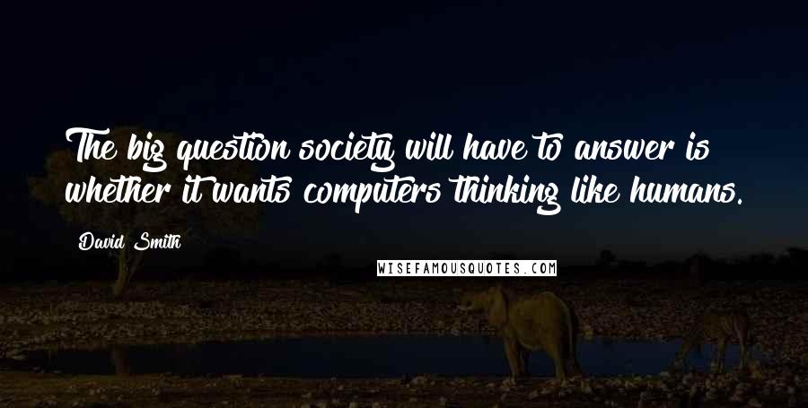 David Smith Quotes: The big question society will have to answer is whether it wants computers thinking like humans.