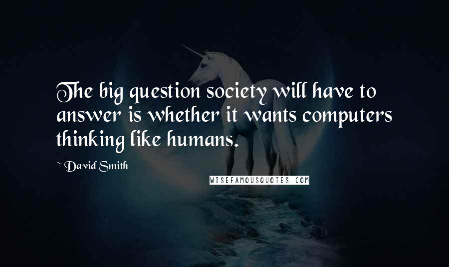 David Smith Quotes: The big question society will have to answer is whether it wants computers thinking like humans.