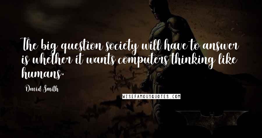 David Smith Quotes: The big question society will have to answer is whether it wants computers thinking like humans.