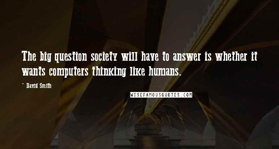 David Smith Quotes: The big question society will have to answer is whether it wants computers thinking like humans.