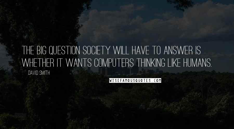 David Smith Quotes: The big question society will have to answer is whether it wants computers thinking like humans.