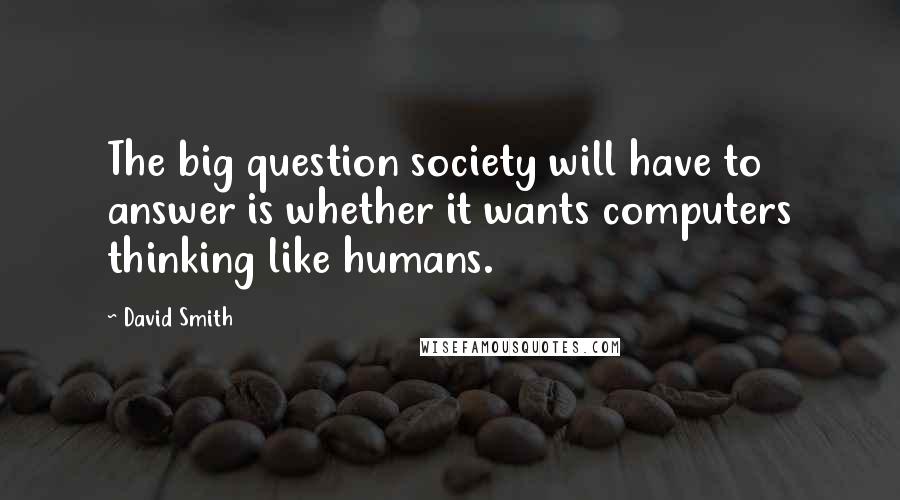 David Smith Quotes: The big question society will have to answer is whether it wants computers thinking like humans.