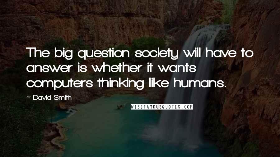 David Smith Quotes: The big question society will have to answer is whether it wants computers thinking like humans.
