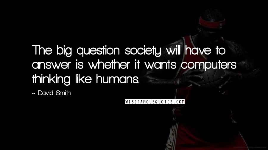 David Smith Quotes: The big question society will have to answer is whether it wants computers thinking like humans.