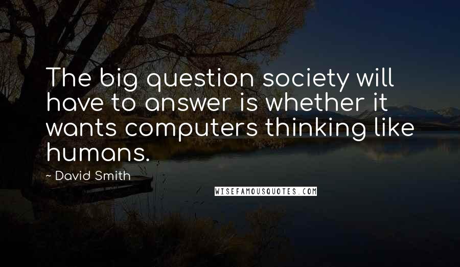 David Smith Quotes: The big question society will have to answer is whether it wants computers thinking like humans.