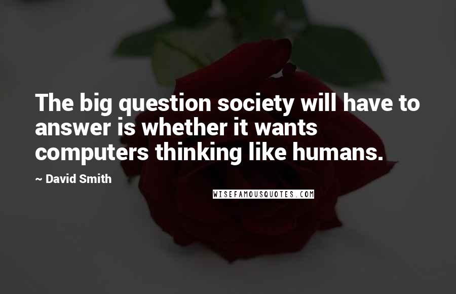 David Smith Quotes: The big question society will have to answer is whether it wants computers thinking like humans.