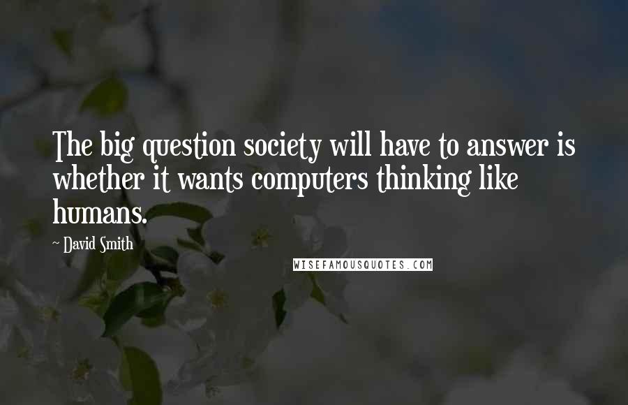 David Smith Quotes: The big question society will have to answer is whether it wants computers thinking like humans.