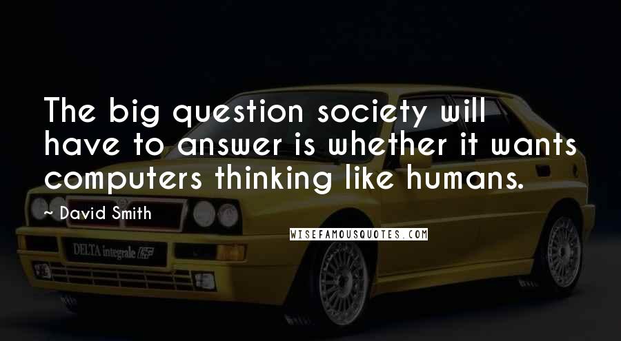 David Smith Quotes: The big question society will have to answer is whether it wants computers thinking like humans.