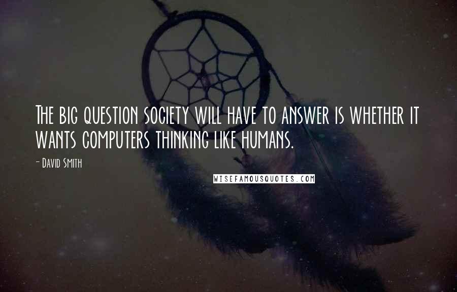 David Smith Quotes: The big question society will have to answer is whether it wants computers thinking like humans.