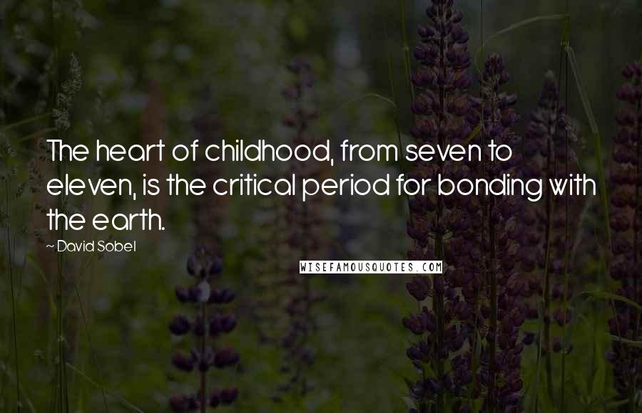David Sobel Quotes: The heart of childhood, from seven to eleven, is the critical period for bonding with the earth.
