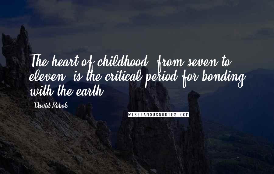 David Sobel Quotes: The heart of childhood, from seven to eleven, is the critical period for bonding with the earth.