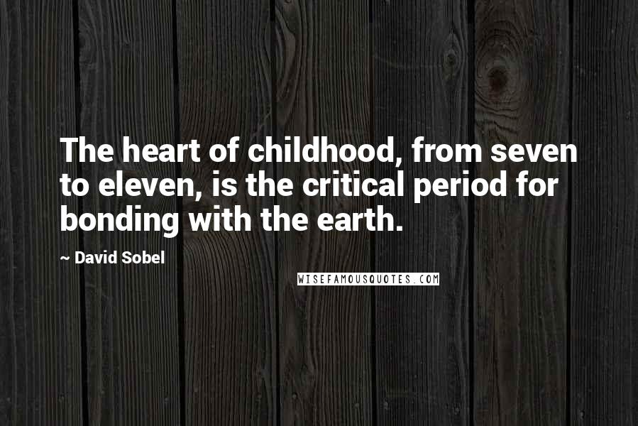 David Sobel Quotes: The heart of childhood, from seven to eleven, is the critical period for bonding with the earth.