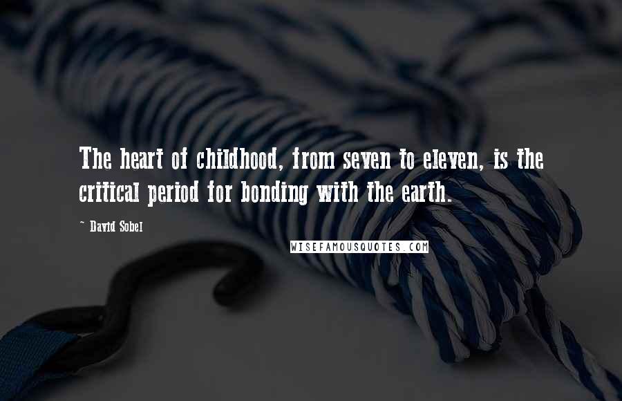 David Sobel Quotes: The heart of childhood, from seven to eleven, is the critical period for bonding with the earth.