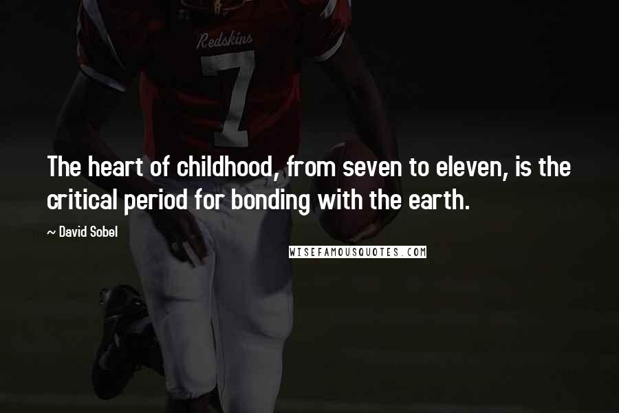 David Sobel Quotes: The heart of childhood, from seven to eleven, is the critical period for bonding with the earth.