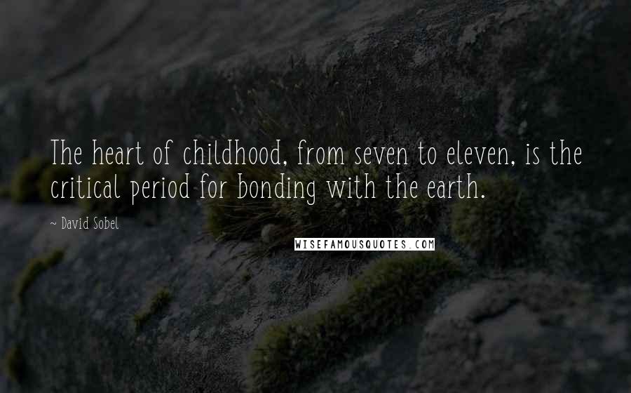 David Sobel Quotes: The heart of childhood, from seven to eleven, is the critical period for bonding with the earth.