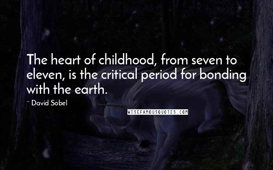 David Sobel Quotes: The heart of childhood, from seven to eleven, is the critical period for bonding with the earth.