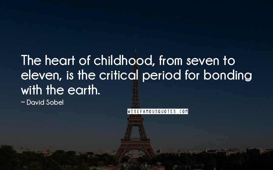 David Sobel Quotes: The heart of childhood, from seven to eleven, is the critical period for bonding with the earth.