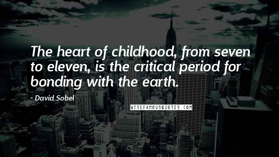 David Sobel Quotes: The heart of childhood, from seven to eleven, is the critical period for bonding with the earth.