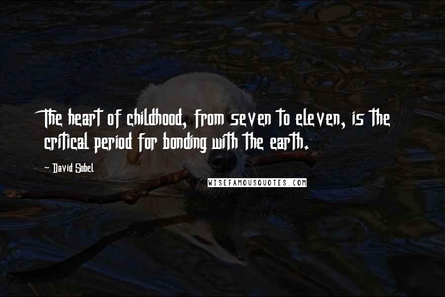 David Sobel Quotes: The heart of childhood, from seven to eleven, is the critical period for bonding with the earth.