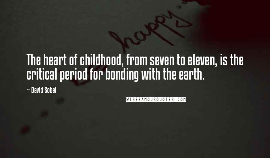 David Sobel Quotes: The heart of childhood, from seven to eleven, is the critical period for bonding with the earth.