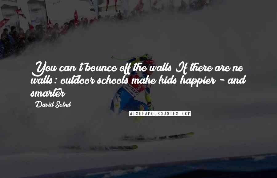 David Sobel Quotes: You can't bounce off the walls If there are no walls: outdoor schools make kids happier - and smarter