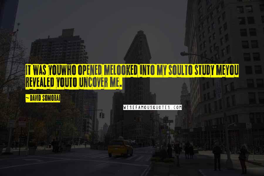 David Somorai Quotes: It was youWho opened meLooked into my soulTo study meYou revealed youTo uncover me.