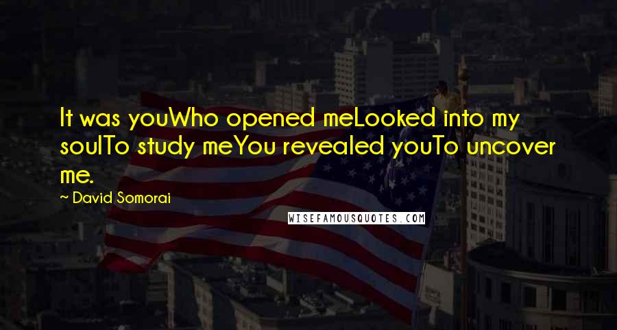 David Somorai Quotes: It was youWho opened meLooked into my soulTo study meYou revealed youTo uncover me.