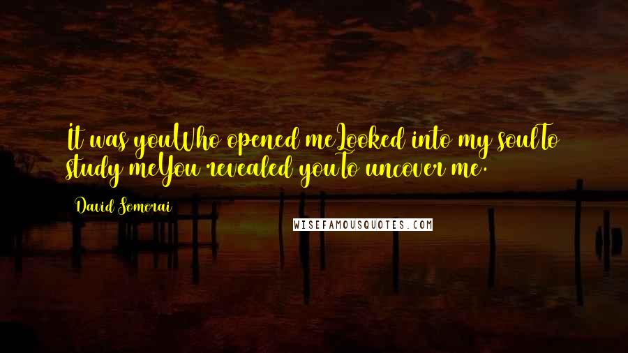 David Somorai Quotes: It was youWho opened meLooked into my soulTo study meYou revealed youTo uncover me.