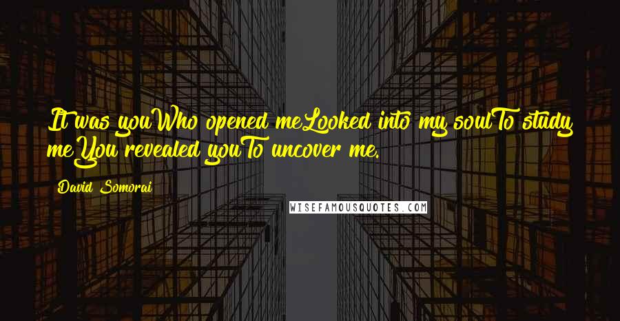 David Somorai Quotes: It was youWho opened meLooked into my soulTo study meYou revealed youTo uncover me.