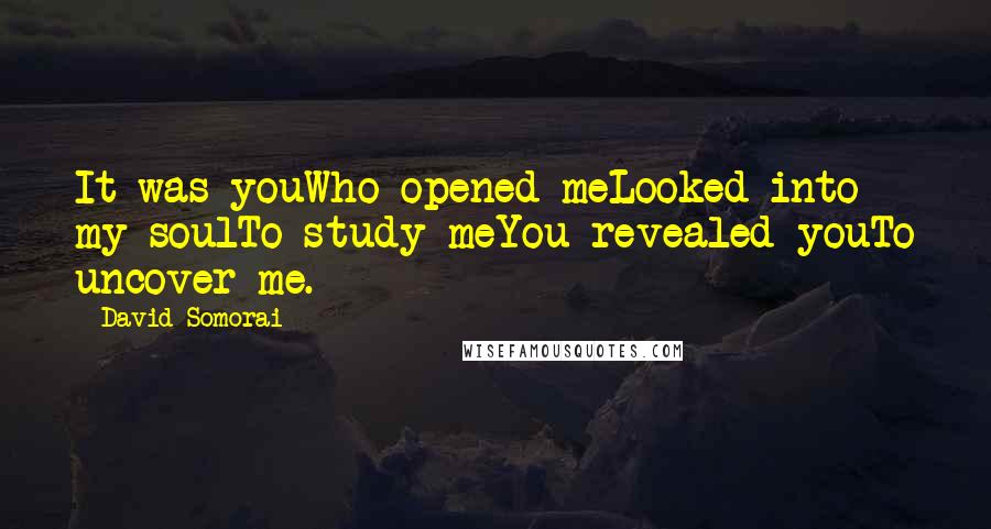 David Somorai Quotes: It was youWho opened meLooked into my soulTo study meYou revealed youTo uncover me.