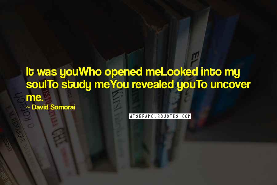 David Somorai Quotes: It was youWho opened meLooked into my soulTo study meYou revealed youTo uncover me.