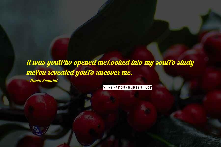 David Somorai Quotes: It was youWho opened meLooked into my soulTo study meYou revealed youTo uncover me.