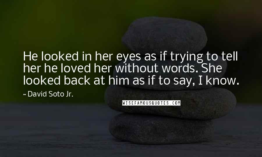 David Soto Jr. Quotes: He looked in her eyes as if trying to tell her he loved her without words. She looked back at him as if to say, I know.