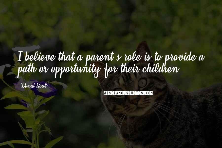 David Soul Quotes: I believe that a parent's role is to provide a path or opportunity for their children.