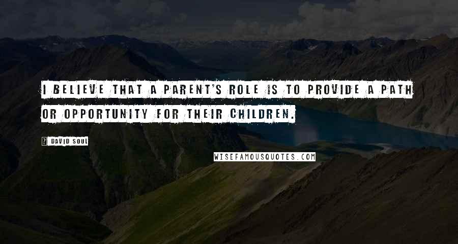 David Soul Quotes: I believe that a parent's role is to provide a path or opportunity for their children.