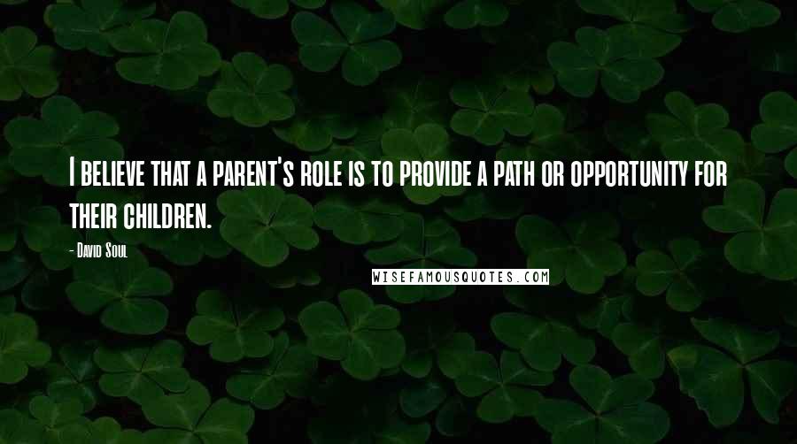 David Soul Quotes: I believe that a parent's role is to provide a path or opportunity for their children.