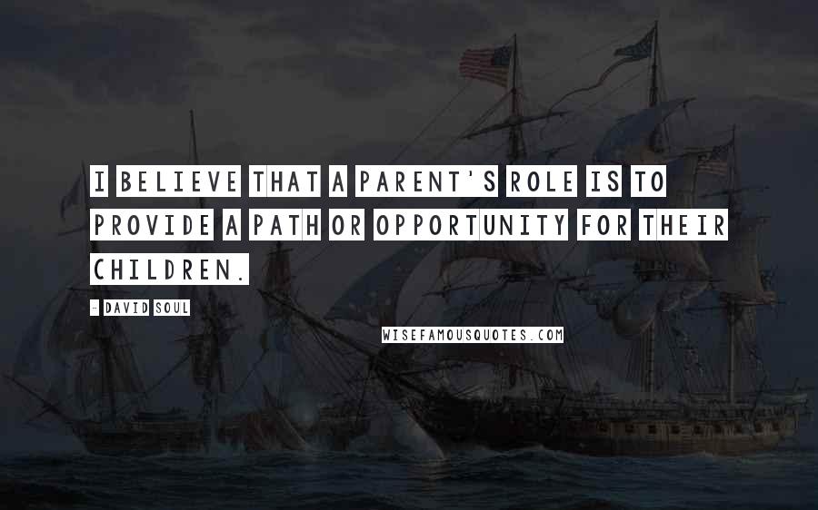 David Soul Quotes: I believe that a parent's role is to provide a path or opportunity for their children.