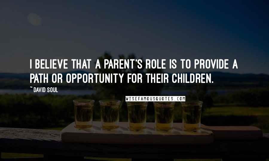 David Soul Quotes: I believe that a parent's role is to provide a path or opportunity for their children.