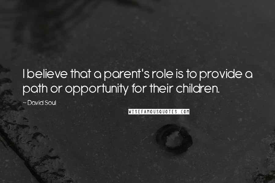 David Soul Quotes: I believe that a parent's role is to provide a path or opportunity for their children.