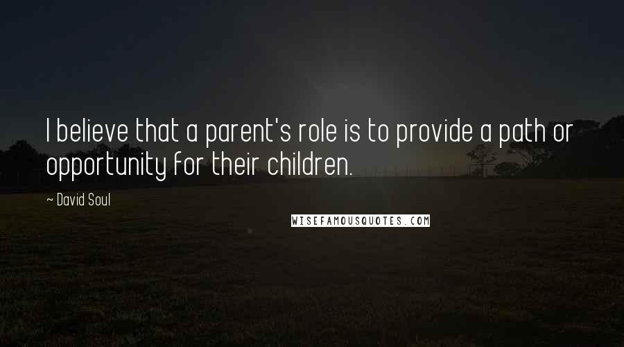 David Soul Quotes: I believe that a parent's role is to provide a path or opportunity for their children.