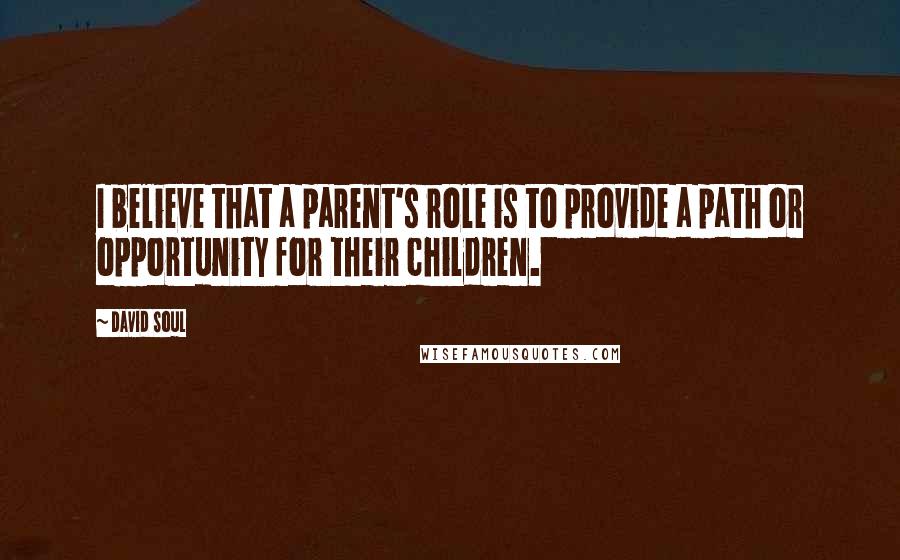 David Soul Quotes: I believe that a parent's role is to provide a path or opportunity for their children.