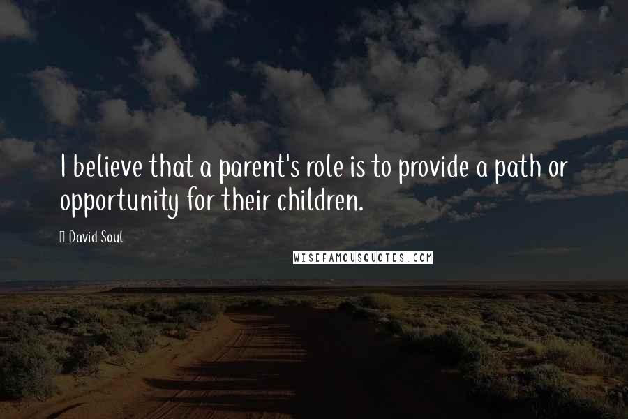 David Soul Quotes: I believe that a parent's role is to provide a path or opportunity for their children.