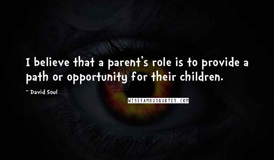 David Soul Quotes: I believe that a parent's role is to provide a path or opportunity for their children.