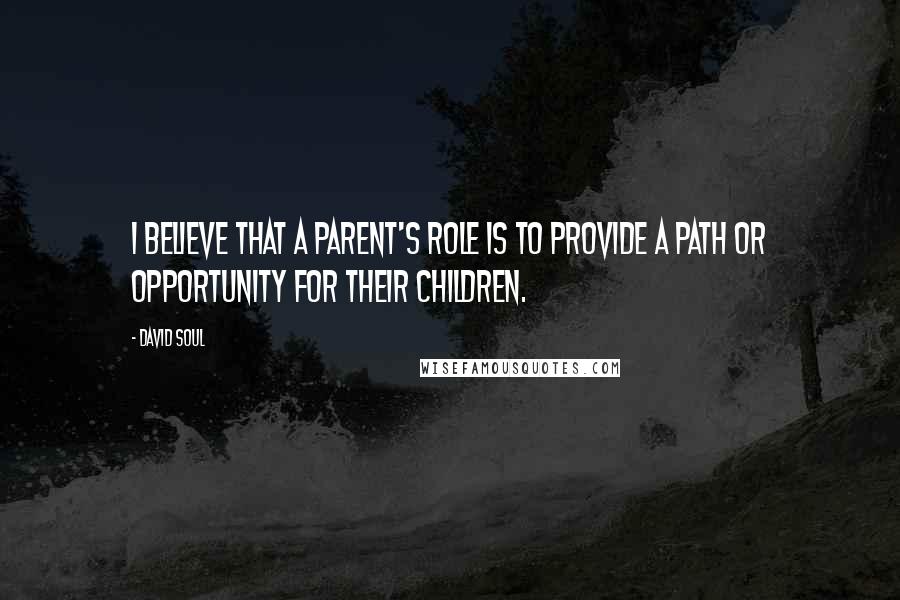 David Soul Quotes: I believe that a parent's role is to provide a path or opportunity for their children.