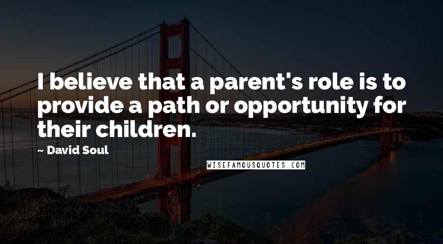 David Soul Quotes: I believe that a parent's role is to provide a path or opportunity for their children.